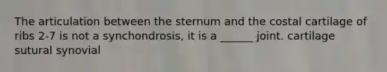 The articulation between the sternum and the costal cartilage of ribs 2-7 is not a synchondrosis, it is a ______ joint. cartilage sutural synovial