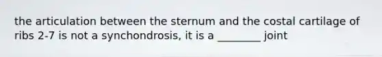 the articulation between the sternum and the costal cartilage of ribs 2-7 is not a synchondrosis, it is a ________ joint