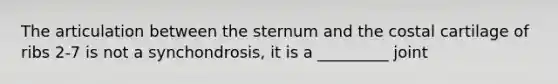 The articulation between the sternum and the costal cartilage of ribs 2-7 is not a synchondrosis, it is a _________ joint