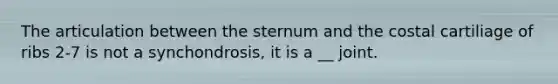 The articulation between the sternum and the costal cartiliage of ribs 2-7 is not a synchondrosis, it is a __ joint.