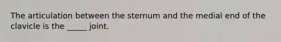 The articulation between the sternum and the medial end of the clavicle is the _____ joint.