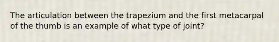 The articulation between the trapezium and the first metacarpal of the thumb is an example of what type of joint?