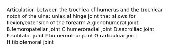 Articulation between the trochlea of humerus and the trochlear notch of the ulna; uniaxial hinge joint that allows for flexion/extension of the forearm A.glenohumeral joint B.femoropatellar joint C.humeroradial joint D.sacroiliac joint E.subtalar joint F.humeroulnar joint G.radioulnar joint H.tibiofemoral joint