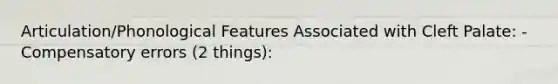 Articulation/Phonological Features Associated with Cleft Palate: -Compensatory errors (2 things):