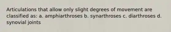 Articulations that allow only slight degrees of movement are classified as: a. amphiarthroses b. synarthroses c. diarthroses d. synovial joints