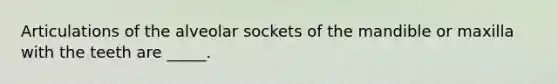 Articulations of the alveolar sockets of the mandible or maxilla with the teeth are _____.