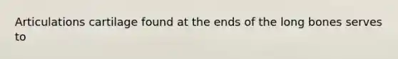 Articulations cartilage found at the ends of the long bones serves to