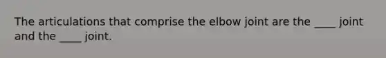 The articulations that comprise the elbow joint are the ____ joint and the ____ joint.
