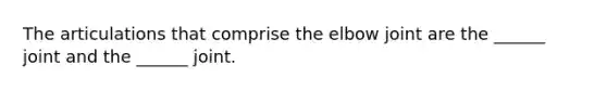 The articulations that comprise the elbow joint are the ______ joint and the ______ joint.