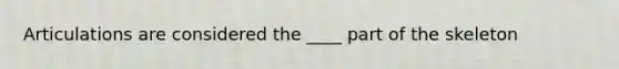 Articulations are considered the ____ part of the skeleton