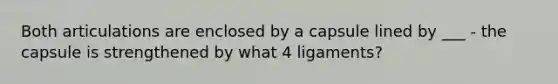 Both articulations are enclosed by a capsule lined by ___ - the capsule is strengthened by what 4 ligaments?