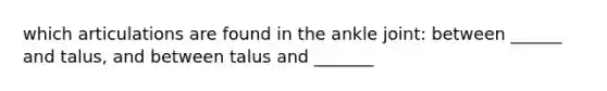 which articulations are found in the ankle joint: between ______ and talus, and between talus and _______