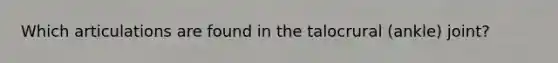 Which articulations are found in the talocrural (ankle) joint?