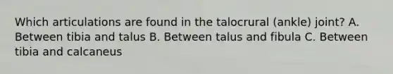 Which articulations are found in the talocrural (ankle) joint? A. Between tibia and talus B. Between talus and fibula C. Between tibia and calcaneus