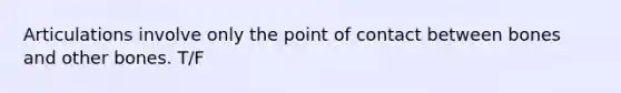 Articulations involve only the point of contact between bones and other bones. T/F