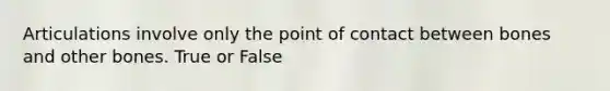 Articulations involve only the point of contact between bones and other bones. True or False