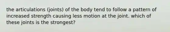 the articulations (joints) of the body tend to follow a pattern of increased strength causing less motion at the joint. which of these joints is the strongest?