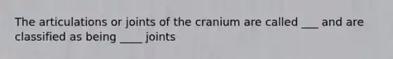 The articulations or joints of the cranium are called ___ and are classified as being ____ joints