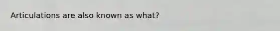 Articulations are also known as what?