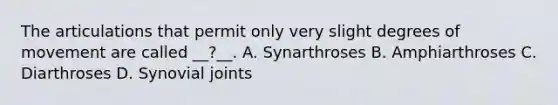 The articulations that permit only very slight degrees of movement are called __?__. A. Synarthroses B. Amphiarthroses C. Diarthroses D. Synovial joints