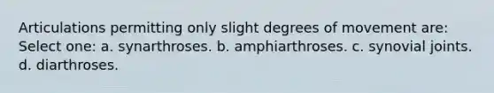 Articulations permitting only slight degrees of movement are: Select one: a. synarthroses. b. amphiarthroses. c. synovial joints. d. diarthroses.