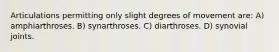 Articulations permitting only slight degrees of movement are: A) amphiarthroses. B) synarthroses. C) diarthroses. D) synovial joints.