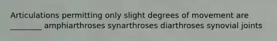 Articulations permitting only slight degrees of movement are ________ amphiarthroses synarthroses diarthroses synovial joints