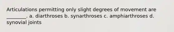 Articulations permitting only slight degrees of movement are ________. a. diarthroses b. synarthroses c. amphiarthroses d. synovial joints