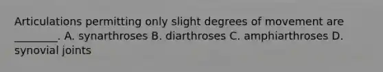 Articulations permitting only slight degrees of movement are ________. A. synarthroses B. diarthroses C. amphiarthroses D. synovial joints