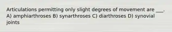 Articulations permitting only slight degrees of movement are ___. A) amphiarthroses B) synarthroses C) diarthroses D) synovial joints