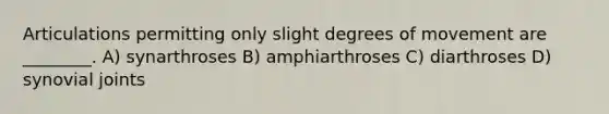 Articulations permitting only slight degrees of movement are ________. A) synarthroses B) amphiarthroses C) diarthroses D) synovial joints