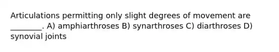 Articulations permitting only slight degrees of movement are ________. A) amphiarthroses B) synarthroses C) diarthroses D) synovial joints