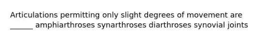 Articulations permitting only slight degrees of movement are ______ amphiarthroses synarthroses diarthroses synovial joints