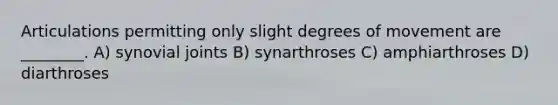 Articulations permitting only slight degrees of movement are ________. A) synovial joints B) synarthroses C) amphiarthroses D) diarthroses