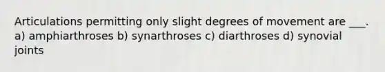 Articulations permitting only slight degrees of movement are ___. a) amphiarthroses b) synarthroses c) diarthroses d) synovial joints