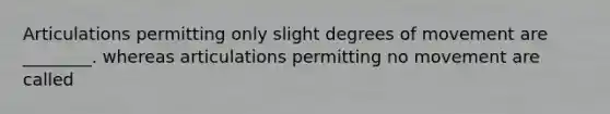 Articulations permitting only slight degrees of movement are ________. whereas articulations permitting no movement are called