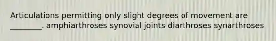 Articulations permitting only slight degrees of movement are ________. amphiarthroses synovial joints diarthroses synarthroses