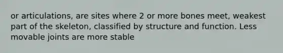 or articulations, are sites where 2 or more bones meet, weakest part of the skeleton, classified by structure and function. Less movable joints are more stable