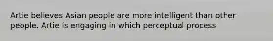 Artie believes Asian people are more intelligent than other people. Artie is engaging in which perceptual process