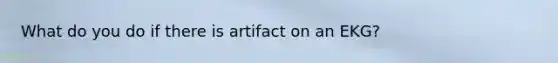 What do you do if there is artifact on an EKG?