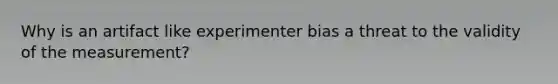 Why is an artifact like experimenter bias a threat to the validity of the measurement?