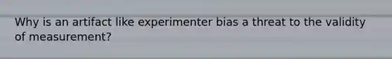 Why is an artifact like experimenter bias a threat to the validity of measurement?