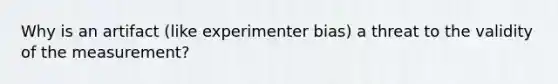 Why is an artifact (like experimenter bias) a threat to the validity of the measurement?