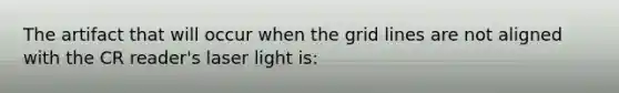 The artifact that will occur when the grid lines are not aligned with the CR reader's laser light is: