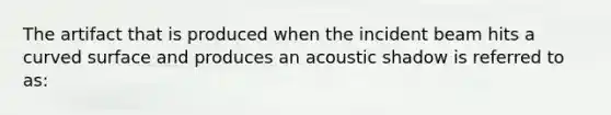 The artifact that is produced when the incident beam hits a curved surface and produces an acoustic shadow is referred to as: