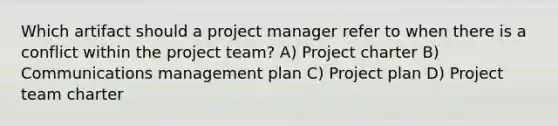 Which artifact should a project manager refer to when there is a conflict within the project team? A) Project charter B) Communications management plan C) Project plan D) Project team charter