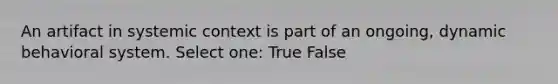 An artifact in systemic context is part of an ongoing, dynamic behavioral system.​ Select one: True False