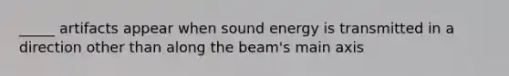 _____ artifacts appear when sound energy is transmitted in a direction other than along the beam's main axis