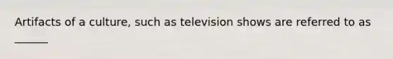 Artifacts of a culture, such as television shows are referred to as ______