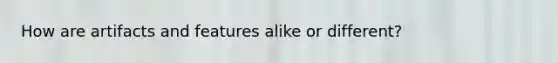How are artifacts and features alike or different?